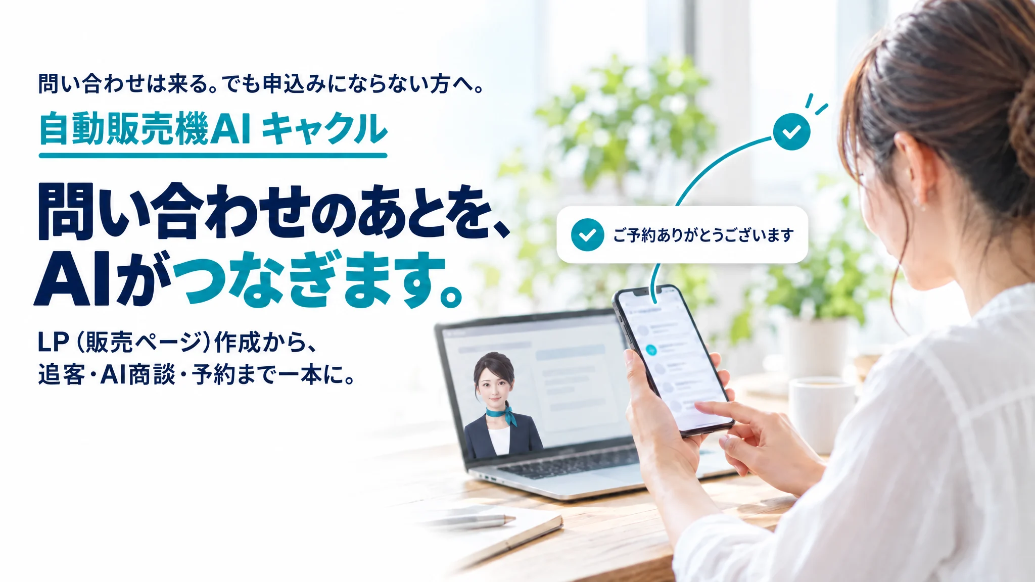 自動販売機AI キャクル。問い合わせは来る。でも申込みにならない方へ。問い合わせのあとを、AIがつなぎます。LP（販売ページ）作成から、追客・AI商談・予約まで一本に。明るい室内の木の机で、スマホに届いた通知「ご予約ありがとうございます」を見る事業者（後ろ姿）。ノートパソコンの画面ではAIの担当が話している。通知から一本の線が申込みの旗まで届いている